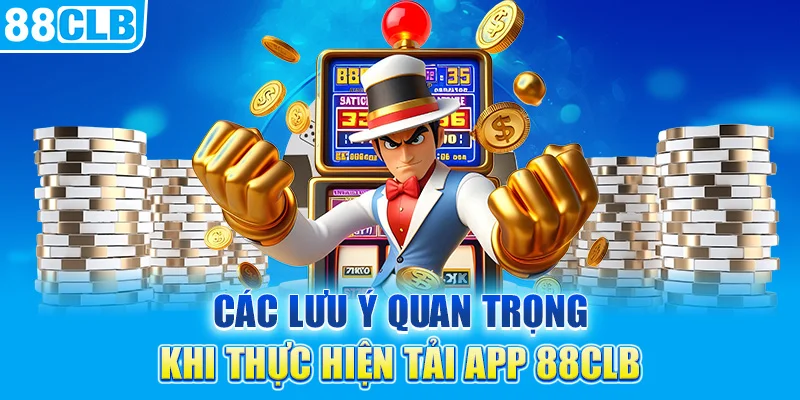 Các lưu ý quan trọng khi thực hiện tải app 88CLB