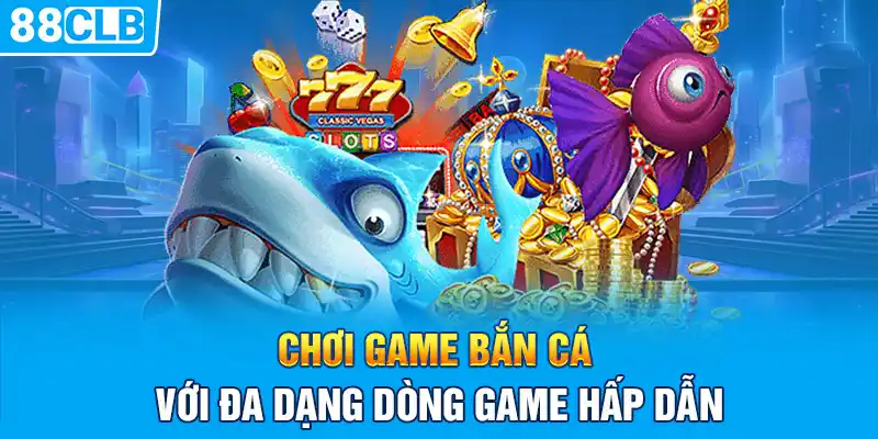 Chơi game bắn cá với đa dạng dòng game hấp dẫn